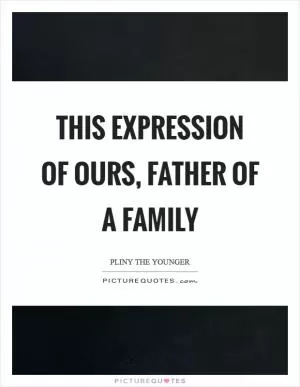 This expression of ours, father of a family Picture Quote #1