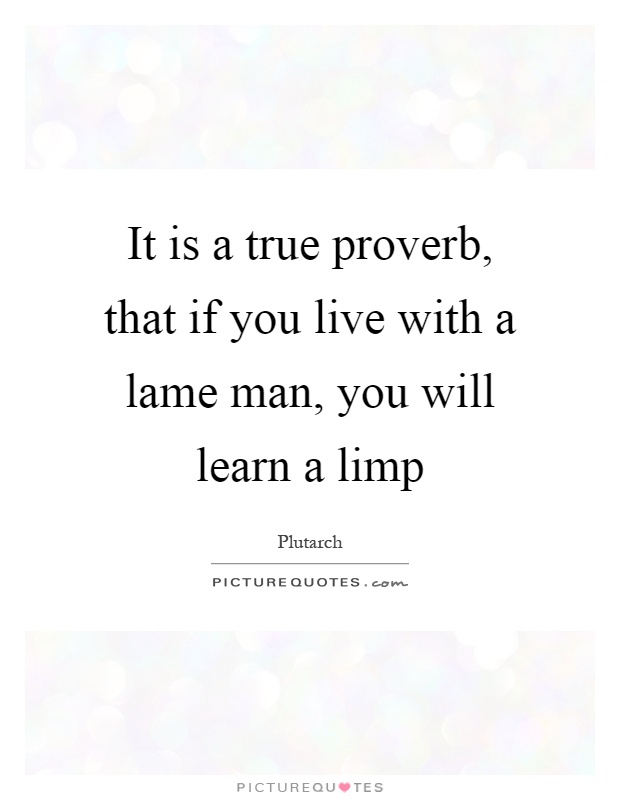 It is a true proverb, that if you live with a lame man, you will learn a limp Picture Quote #1
