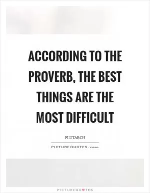 According to the proverb, the best things are the most difficult Picture Quote #1