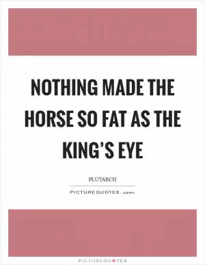 Nothing made the horse so fat as the king’s eye Picture Quote #1