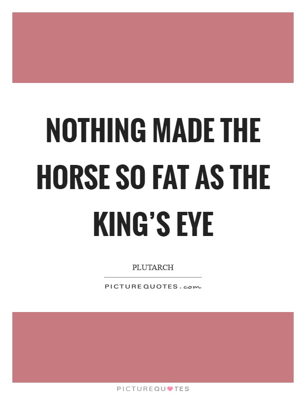 Nothing made the horse so fat as the king's eye Picture Quote #1