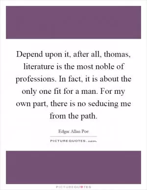 Depend upon it, after all, thomas, literature is the most noble of professions. In fact, it is about the only one fit for a man. For my own part, there is no seducing me from the path Picture Quote #1