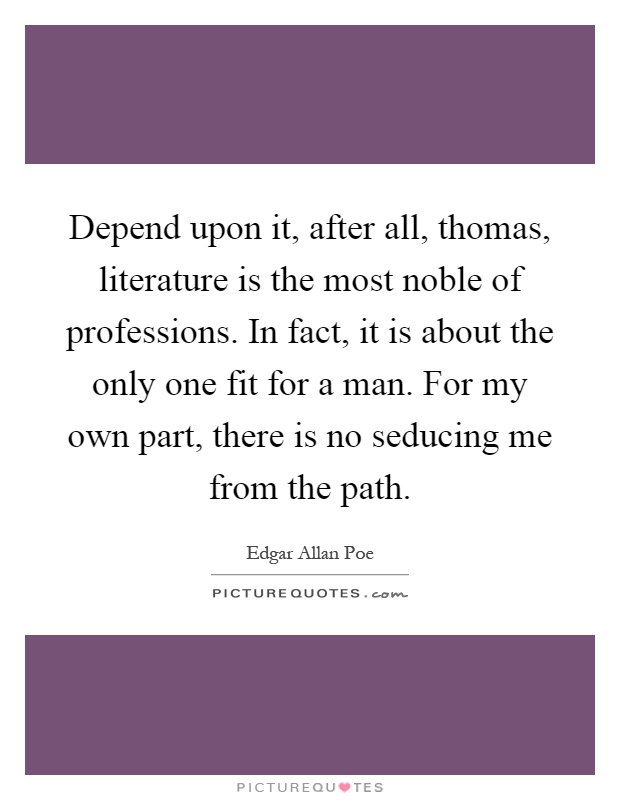 Depend upon it, after all, thomas, literature is the most noble of professions. In fact, it is about the only one fit for a man. For my own part, there is no seducing me from the path Picture Quote #1