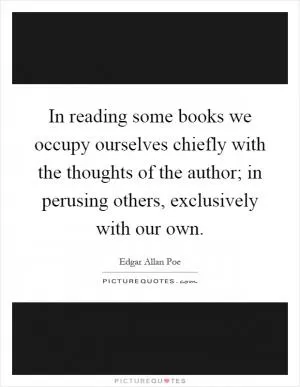 In reading some books we occupy ourselves chiefly with the thoughts of the author; in perusing others, exclusively with our own Picture Quote #1
