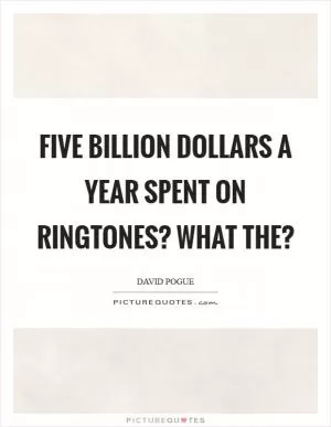 Five billion dollars a year spent on ringtones? What the? Picture Quote #1