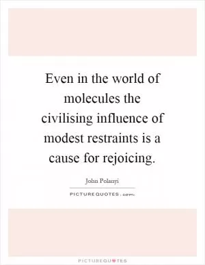 Even in the world of molecules the civilising influence of modest restraints is a cause for rejoicing Picture Quote #1