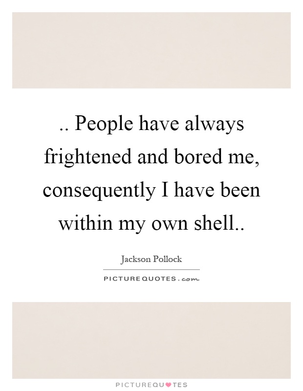 .. People have always frightened and bored me, consequently I have been within my own shell Picture Quote #1