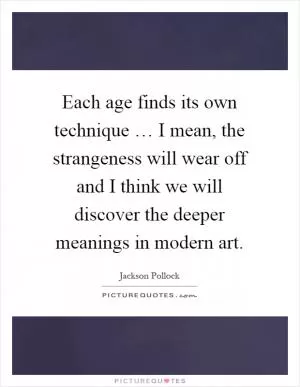 Each age finds its own technique … I mean, the strangeness will wear off and I think we will discover the deeper meanings in modern art Picture Quote #1
