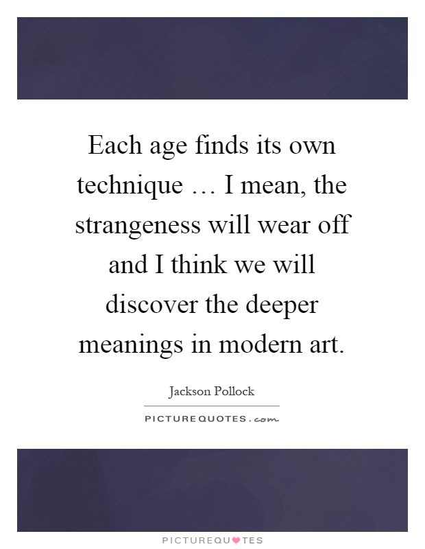 Each age finds its own technique … I mean, the strangeness will wear off and I think we will discover the deeper meanings in modern art Picture Quote #1