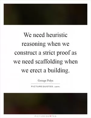 We need heuristic reasoning when we construct a strict proof as we need scaffolding when we erect a building Picture Quote #1
