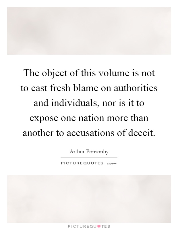 The object of this volume is not to cast fresh blame on authorities and individuals, nor is it to expose one nation more than another to accusations of deceit Picture Quote #1