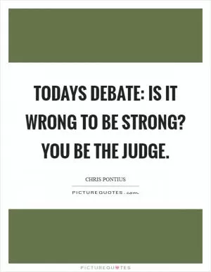Todays debate: Is it wrong to be strong? You be the judge Picture Quote #1