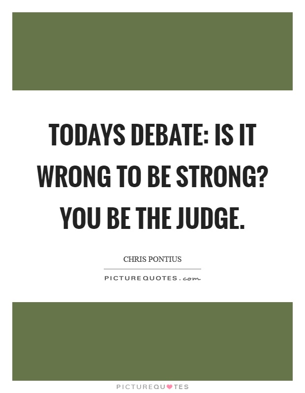 Todays debate: Is it wrong to be strong? You be the judge Picture Quote #1