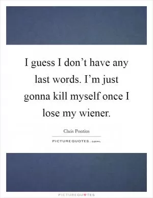 I guess I don’t have any last words. I’m just gonna kill myself once I lose my wiener Picture Quote #1