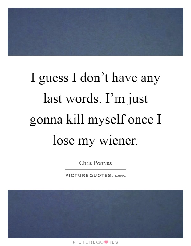 I guess I don't have any last words. I'm just gonna kill myself once I lose my wiener Picture Quote #1