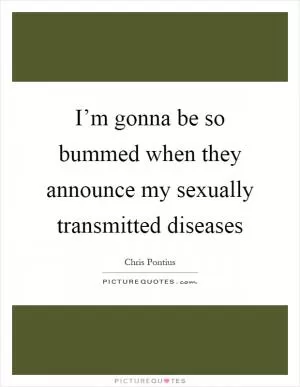 I’m gonna be so bummed when they announce my sexually transmitted diseases Picture Quote #1