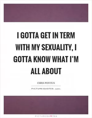 I gotta get in term with my sexuality, I gotta know what I’m all about Picture Quote #1