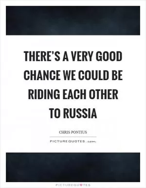 There’s a very good chance we could be riding each other to Russia Picture Quote #1