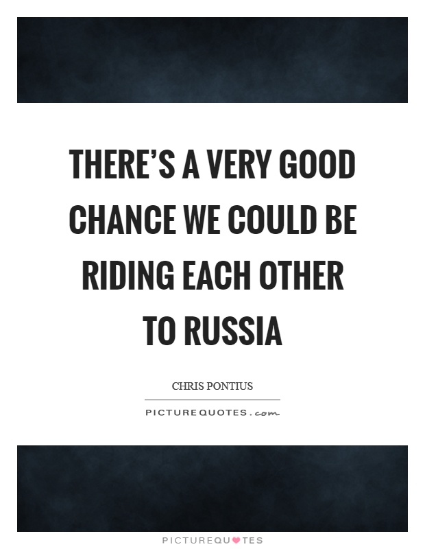 There's a very good chance we could be riding each other to Russia Picture Quote #1