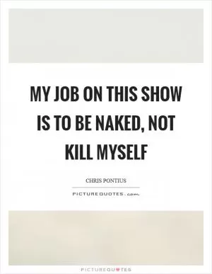 My job on this show is to be naked, not kill myself Picture Quote #1