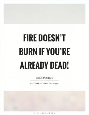 Fire doesn’t burn if you’re already dead! Picture Quote #1