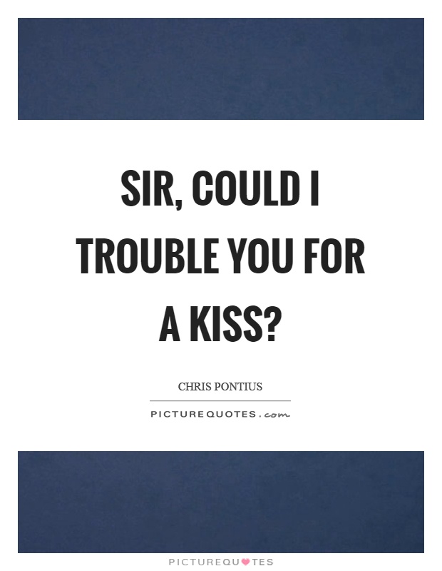 Sir, could I trouble you for a kiss? Picture Quote #1