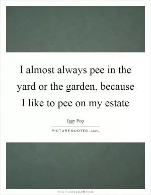 I almost always pee in the yard or the garden, because I like to pee on my estate Picture Quote #1