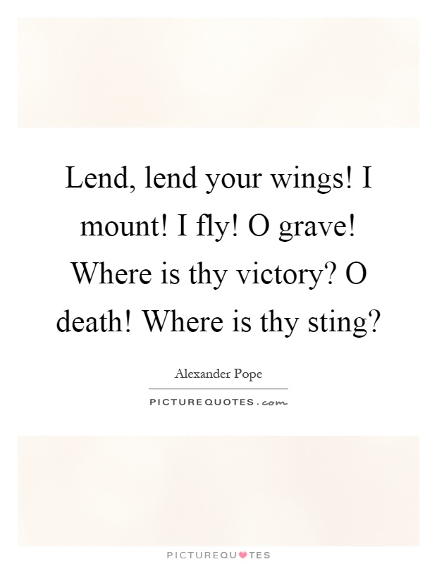 Lend, lend your wings! I mount! I fly! O grave! Where is thy victory? O death! Where is thy sting? Picture Quote #1