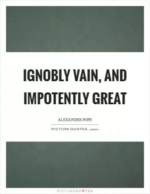 Ignobly vain, and impotently great Picture Quote #1