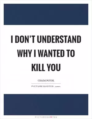 I don’t understand why I wanted to kill you Picture Quote #1