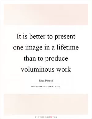 It is better to present one image in a lifetime than to produce voluminous work Picture Quote #1