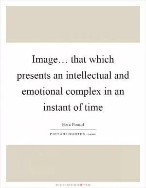 Image… that which presents an intellectual and emotional complex in an instant of time Picture Quote #1