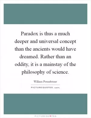 Paradox is thus a much deeper and universal concept than the ancients would have dreamed. Rather than an oddity, it is a mainstay of the philosophy of science Picture Quote #1