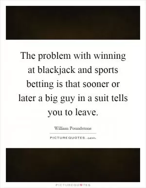 The problem with winning at blackjack and sports betting is that sooner or later a big guy in a suit tells you to leave Picture Quote #1