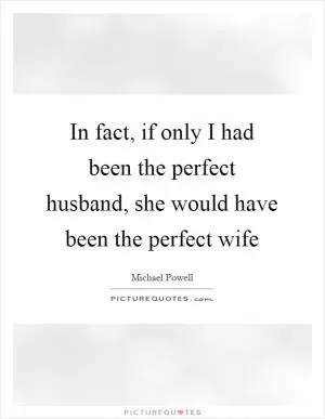 In fact, if only I had been the perfect husband, she would have been the perfect wife Picture Quote #1