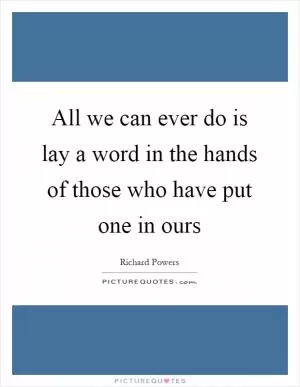 All we can ever do is lay a word in the hands of those who have put one in ours Picture Quote #1