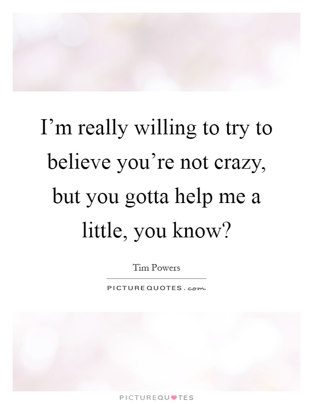 I'm really willing to try to believe you're not crazy, but you gotta help me a little, you know? Picture Quote #1
