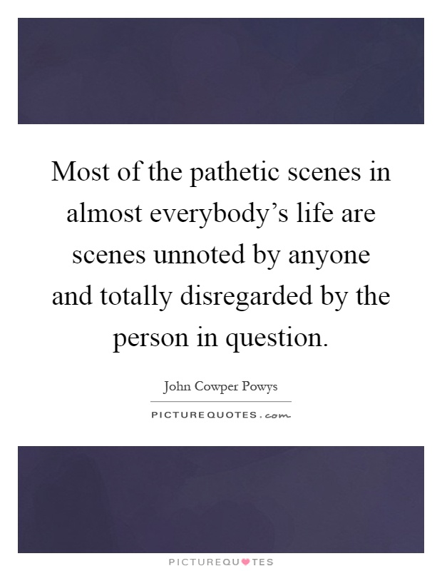 Most of the pathetic scenes in almost everybody's life are scenes unnoted by anyone and totally disregarded by the person in question Picture Quote #1