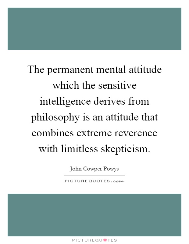 The permanent mental attitude which the sensitive intelligence derives from philosophy is an attitude that combines extreme reverence with limitless skepticism Picture Quote #1
