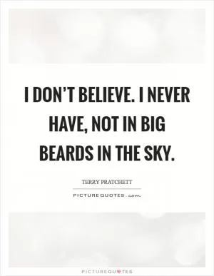 I don’t believe. I never have, not in big beards in the sky Picture Quote #1