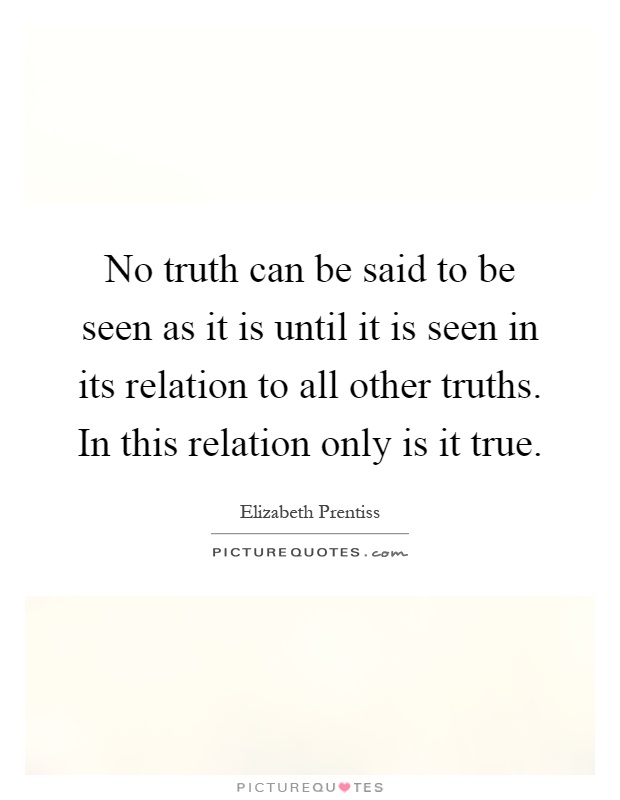 No truth can be said to be seen as it is until it is seen in its relation to all other truths. In this relation only is it true Picture Quote #1