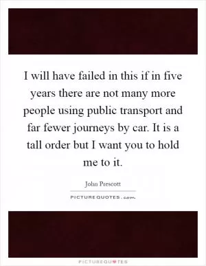 I will have failed in this if in five years there are not many more people using public transport and far fewer journeys by car. It is a tall order but I want you to hold me to it Picture Quote #1
