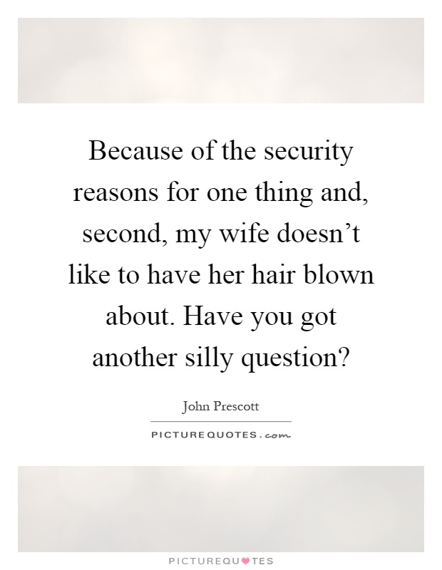 Because of the security reasons for one thing and, second, my wife doesn't like to have her hair blown about. Have you got another silly question? Picture Quote #1