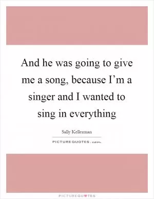 And he was going to give me a song, because I’m a singer and I wanted to sing in everything Picture Quote #1