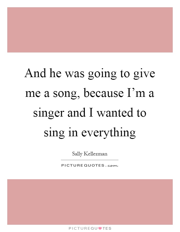 And he was going to give me a song, because I'm a singer and I wanted to sing in everything Picture Quote #1