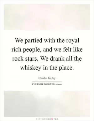 We partied with the royal rich people, and we felt like rock stars. We drank all the whiskey in the place Picture Quote #1