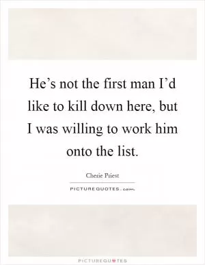 He’s not the first man I’d like to kill down here, but I was willing to work him onto the list Picture Quote #1