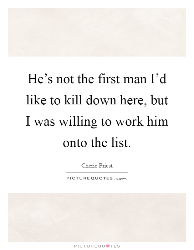 He's not the first man I'd like to kill down here, but I was willing to work him onto the list Picture Quote #1