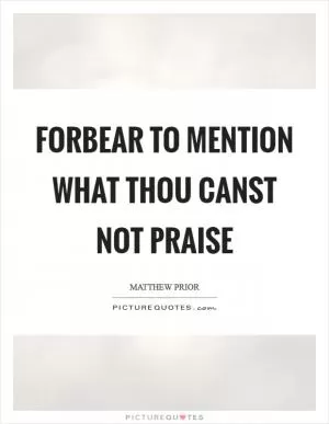 Forbear to mention what thou canst not praise Picture Quote #1