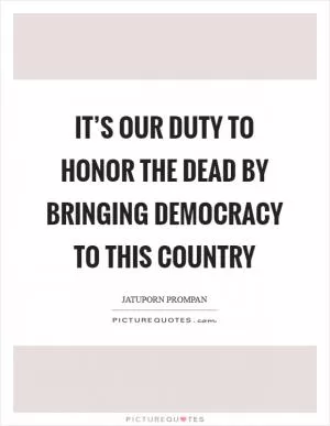 It’s our duty to honor the dead by bringing democracy to this country Picture Quote #1